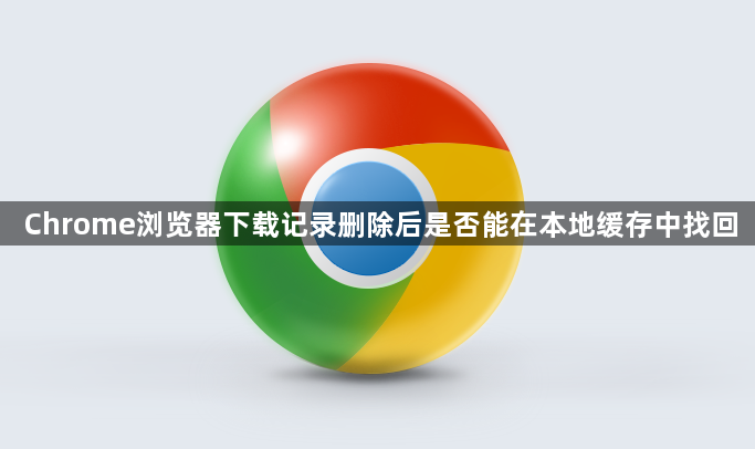 Chrome浏览器下载记录删除后是否能在本地缓存中找回1