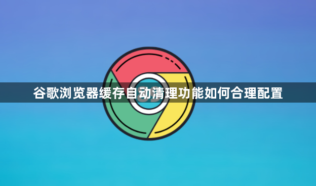 谷歌浏览器缓存自动清理功能如何合理配置1