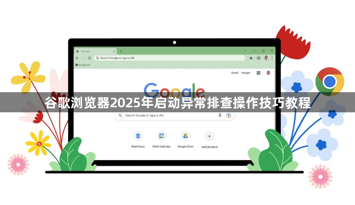 谷歌浏览器2025年启动异常排查操作技巧教程1