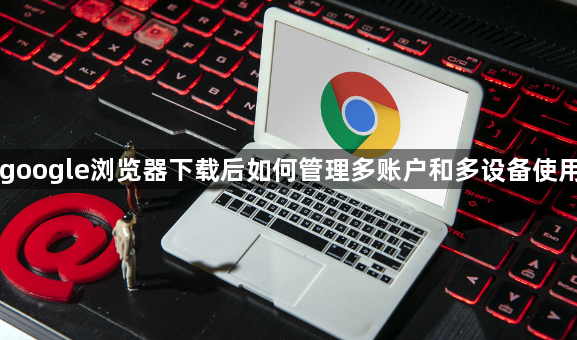 google浏览器下载后如何管理多账户和多设备使用1