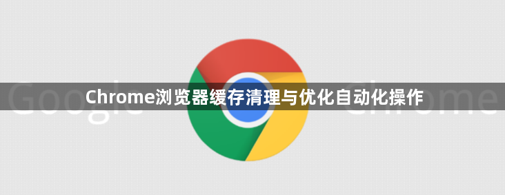 Chrome浏览器缓存清理与优化自动化操作1