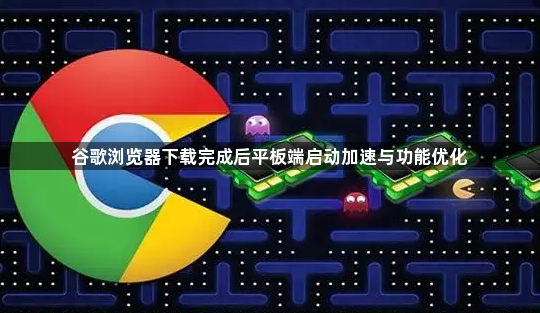 谷歌浏览器下载完成后平板端启动加速与功能优化1