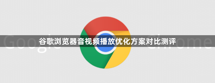 谷歌浏览器音视频播放优化方案对比测评1