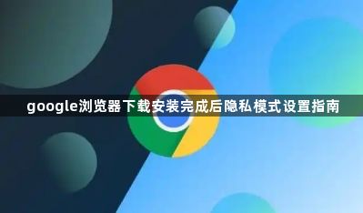 google浏览器下载安装完成后隐私模式设置指南1