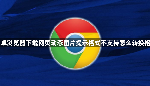 安卓浏览器下载网页动态图片提示格式不支持怎么转换格式1