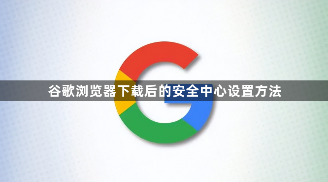 谷歌浏览器下载后的安全中心设置方法1