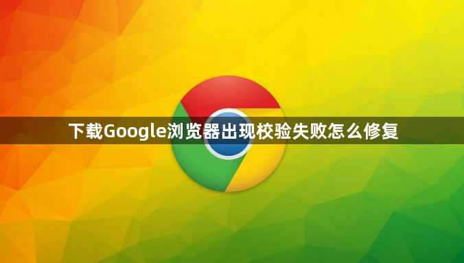 下载Google浏览器出现校验失败怎么修复1