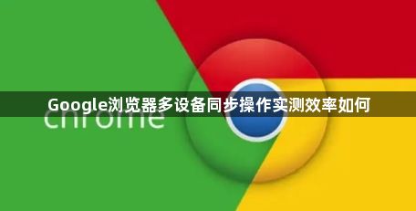 Google浏览器多设备同步操作实测效率如何1
