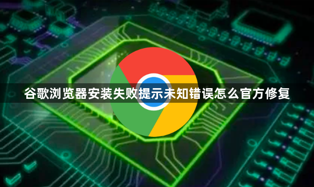 谷歌浏览器安装失败提示未知错误怎么官方修复1