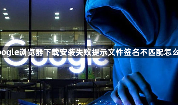google浏览器下载安装失败提示文件签名不匹配怎么办1