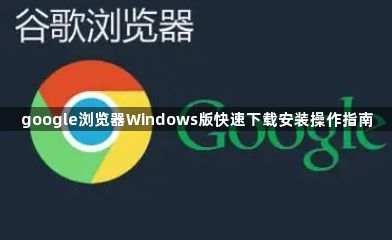 google浏览器Windows版快速下载安装操作指南1