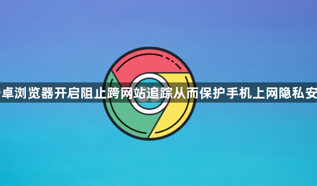 安卓浏览器开启阻止跨网站追踪从而保护手机上网隐私安全1