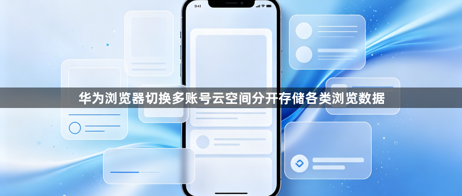 华为浏览器切换多账号云空间分开存储各类浏览数据1