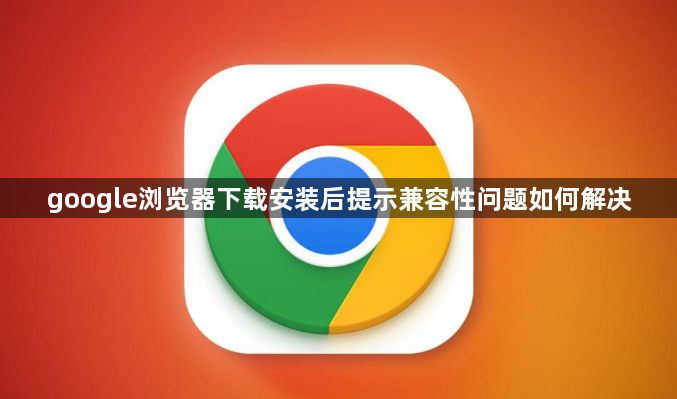 google浏览器下载安装后提示兼容性问题如何解决1