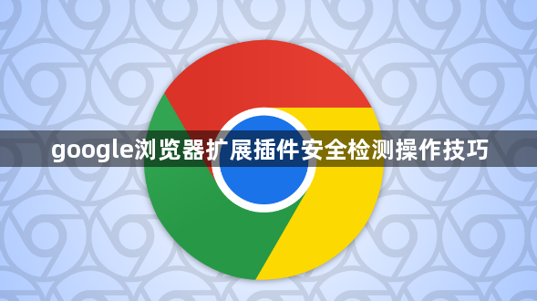 google浏览器扩展插件安全检测操作技巧1