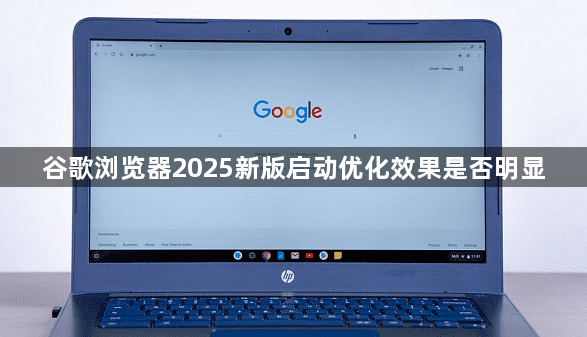 谷歌浏览器2025新版启动优化效果是否明显1