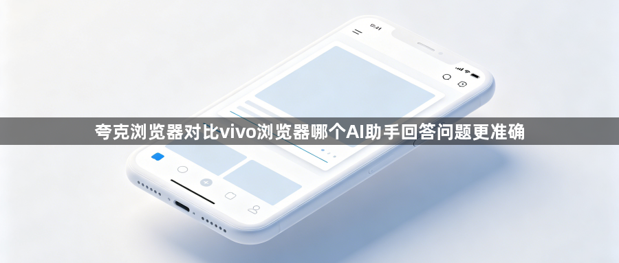 夸克浏览器对比vivo浏览器哪个AI助手回答问题更准确1