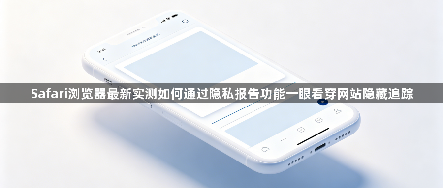Safari浏览器最新实测如何通过隐私报告功能一眼看穿网站隐藏追踪1