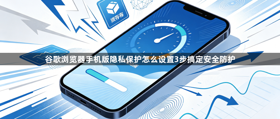 谷歌浏览器手机版隐私保护怎么设置3步搞定安全防护1