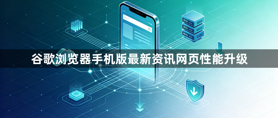 谷歌浏览器手机版最新资讯网页性能升级1
