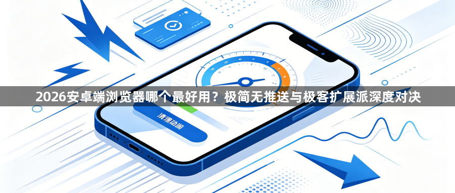 2026安卓端浏览器哪个最好用？极简无推送与极客扩展派深度对决1