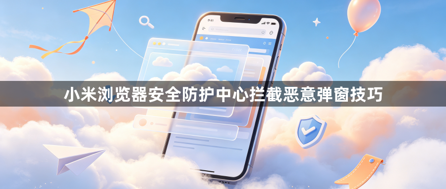 小米浏览器安全防护中心拦截恶意弹窗技巧1