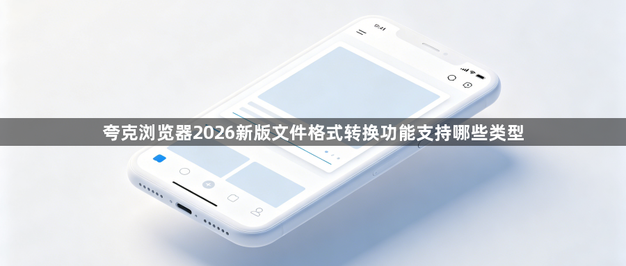 夸克浏览器2026新版文件格式转换功能支持哪些类型1