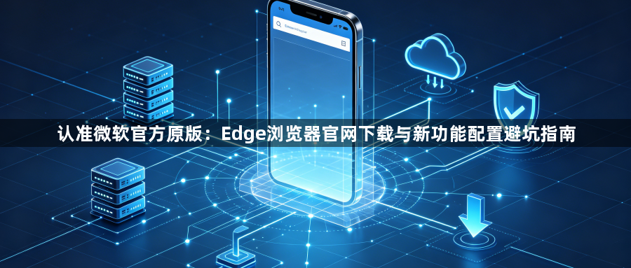 认准微软官方原版：Edge浏览器官网下载与新功能配置避坑指南1