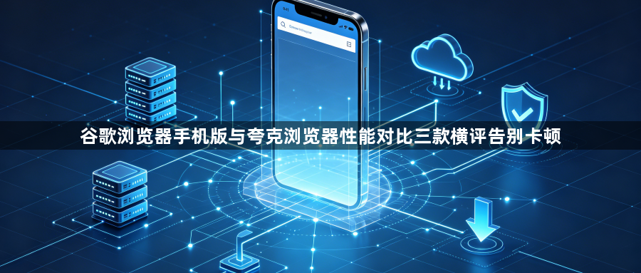 谷歌浏览器手机版与夸克浏览器性能对比三款横评告别卡顿1
