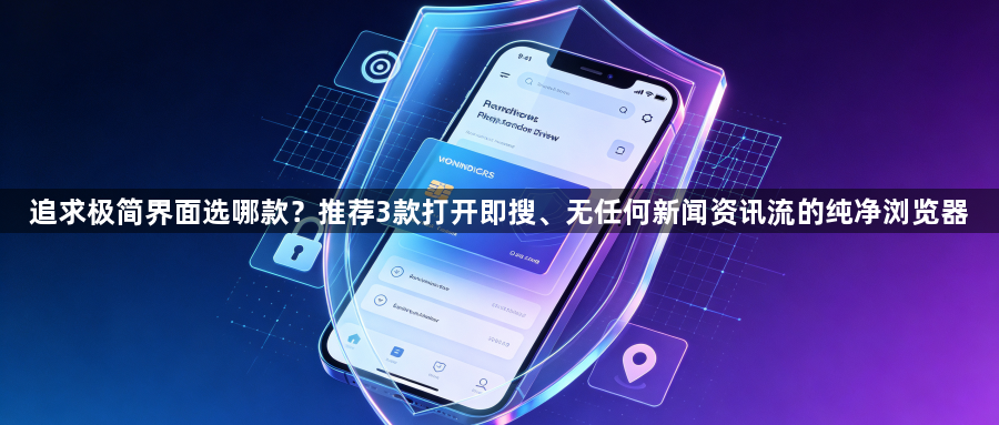 追求极简界面选哪款？推荐3款打开即搜、无任何新闻资讯流的纯净浏览器1