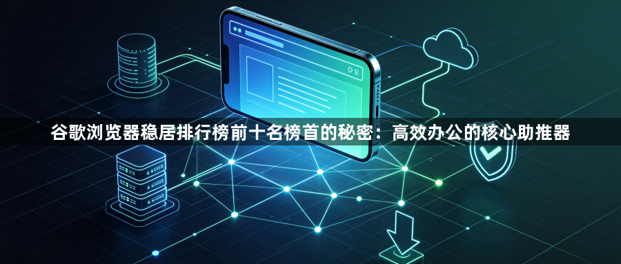 谷歌浏览器稳居排行榜前十名榜首的秘密：高效办公的核心助推器1