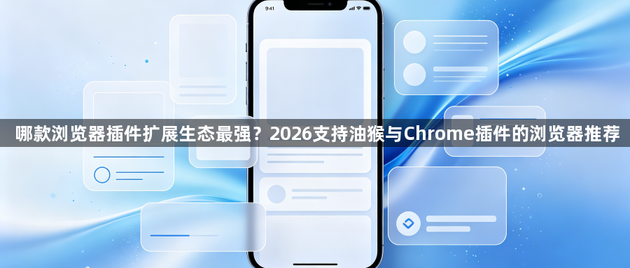 哪款浏览器插件扩展生态最强?2026支持油猴与Chrome插件的浏览器推荐1