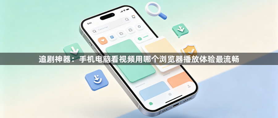 追剧神器:手机电脑看视频用哪个浏览器播放体验最流畅1