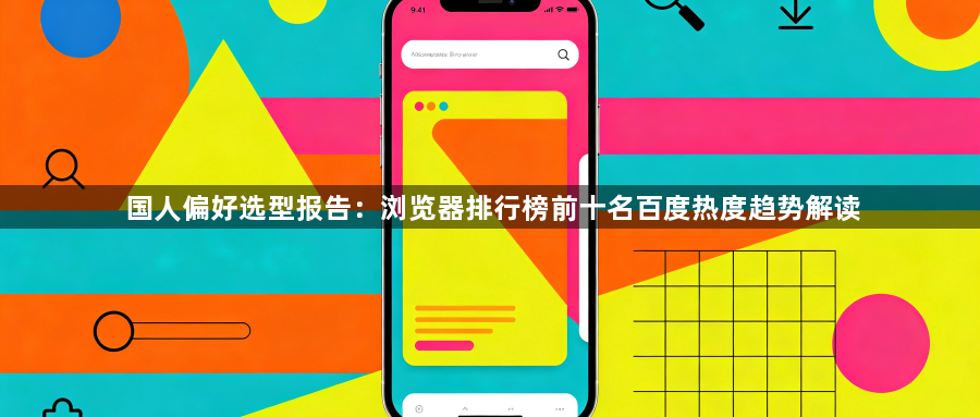 国人偏好选型报告:浏览器排行榜前十名百度热度趋势解读1
