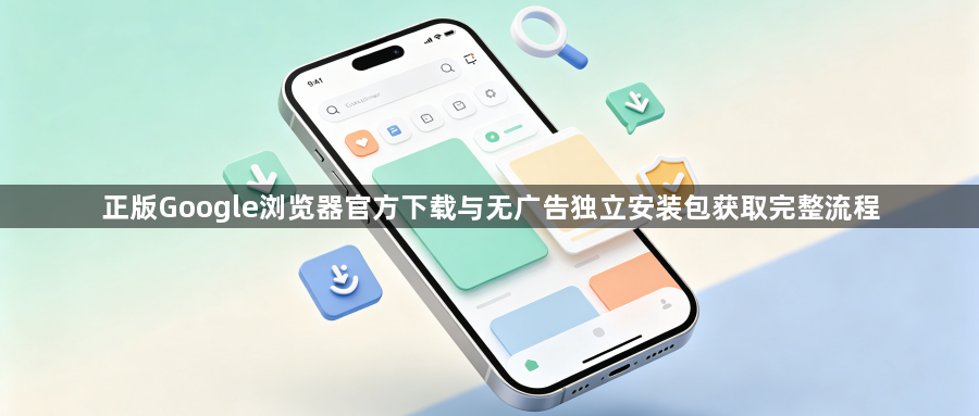 正版Google浏览器官方下载与无广告独立安装包获取完整流程1