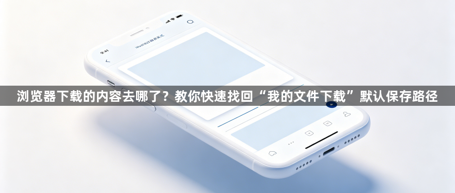 浏览器下载的内容去哪了？教你快速找回“我的文件下载”默认保存路径1