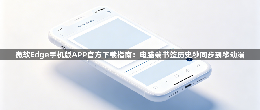 微软Edge手机版APP官方下载指南：电脑端书签历史秒同步到移动端1
