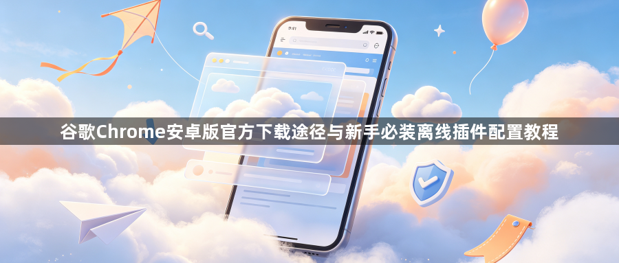 谷歌Chrome安卓版官方下载途径与新手必装离线插件配置教程1
