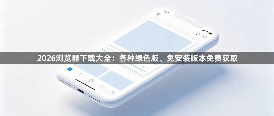 2026浏览器下载大全：各种绿色版、免安装版本免费获取1