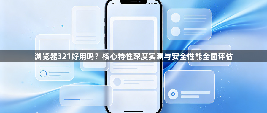 浏览器321好用吗?核心特性深度实测与安全性能全面评估1