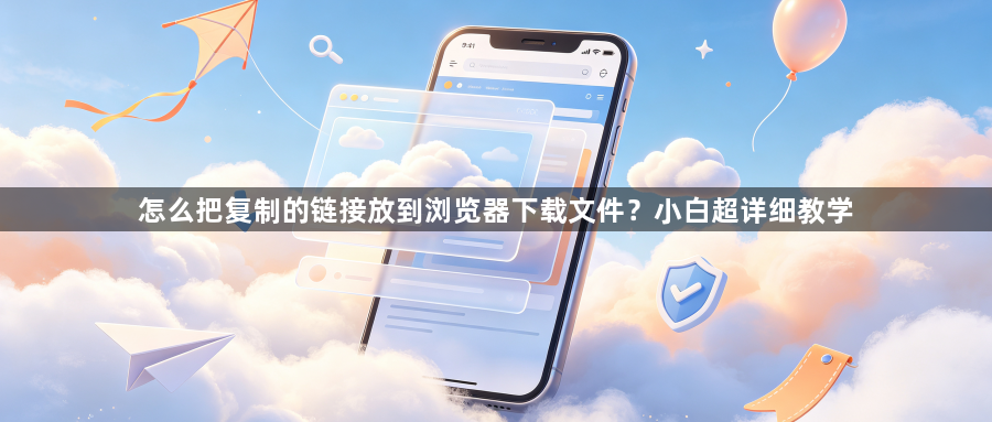 怎么把复制的链接放到浏览器下载文件?小白超详细教学1