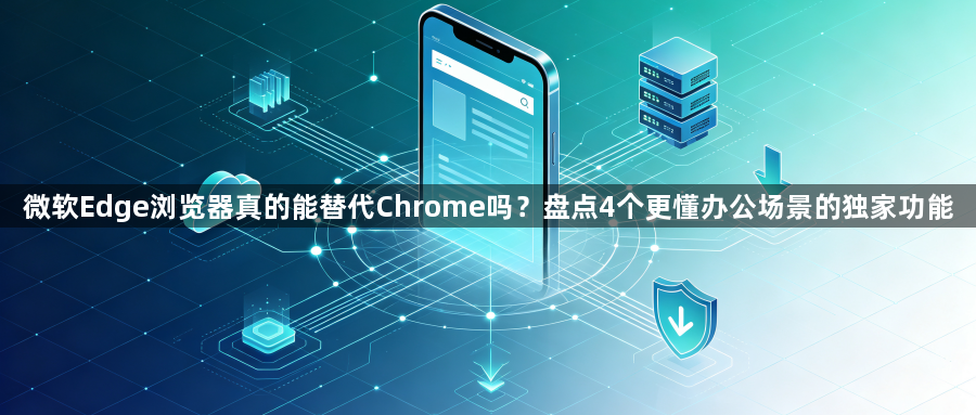 微软Edge浏览器真的能替代Chrome吗?盘点4个更懂办公场景的独家功能1